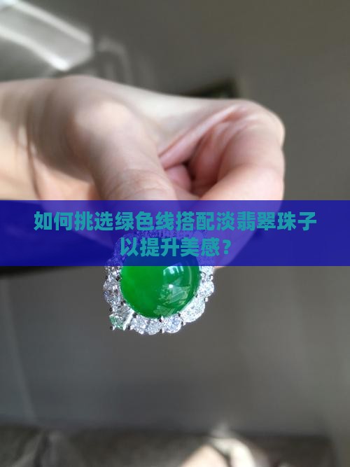 如何挑选绿色线搭配淡翡翠珠子以提升美感？