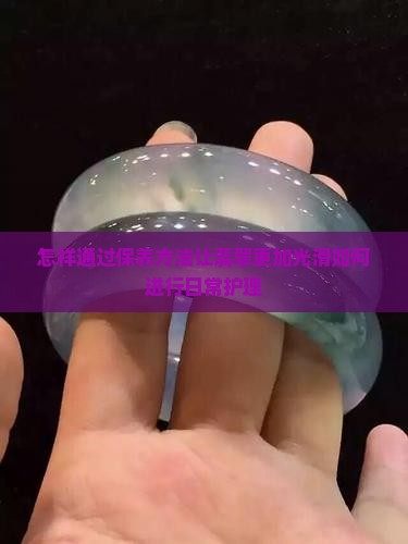 怎样通过保养方法让翡翠更加光滑如何进行日常护理