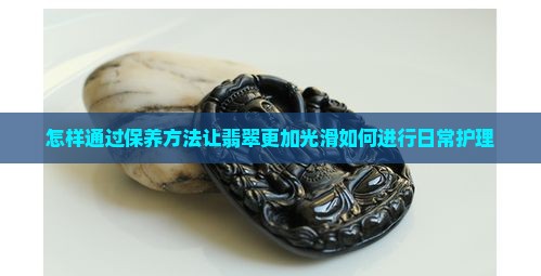 怎样通过保养方法让翡翠更加光滑如何进行日常护理