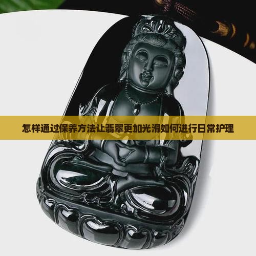 怎样通过保养方法让翡翠更加光滑如何进行日常护理