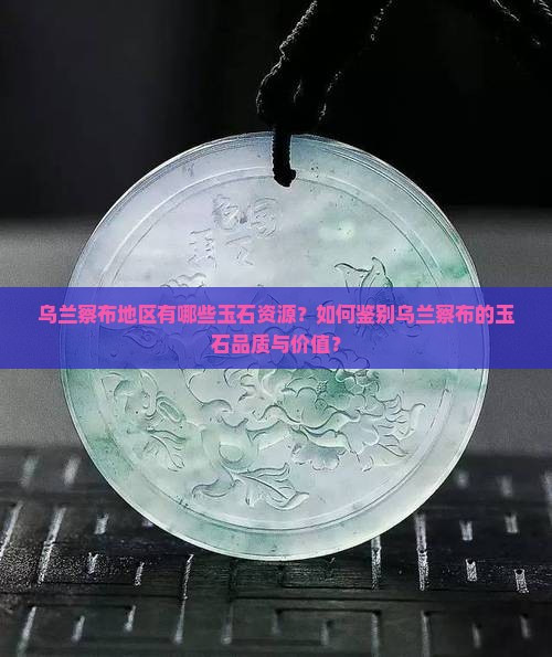 乌兰察布地区有哪些玉石资源？如何鉴别乌兰察布的玉石品质与价值？