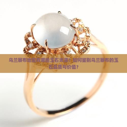 乌兰察布地区有哪些玉石资源？如何鉴别乌兰察布的玉石品质与价值？