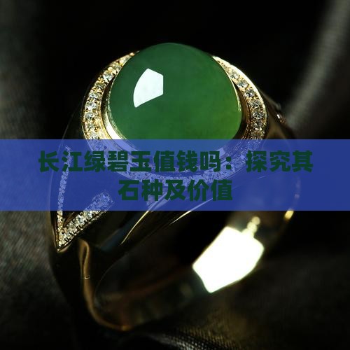 长江绿碧玉值钱吗：探究其石种及价值