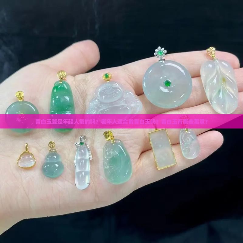 青白玉算是年轻人戴的吗？老年人适合戴青白玉吗？青白玉有哪些寓意？