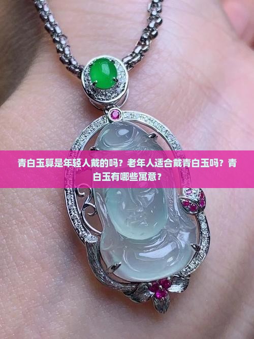 青白玉算是年轻人戴的吗？老年人适合戴青白玉吗？青白玉有哪些寓意？