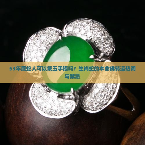 53年属蛇人可以戴玉手镯吗？生肖蛇的本命佛转运热词与禁忌