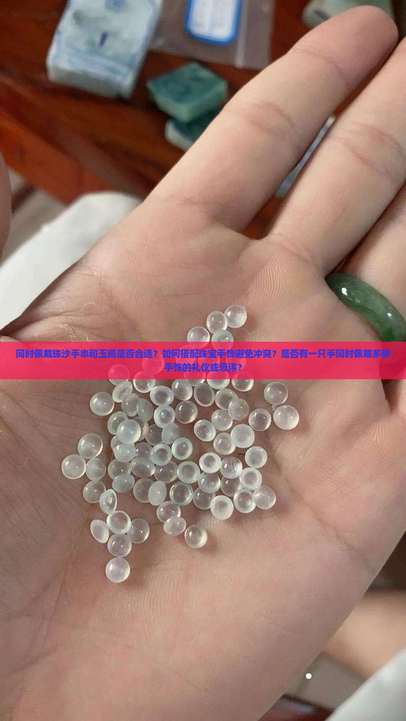 同时佩戴珠沙手串和玉镯是否合适？如何搭配珠宝手饰避免冲突？是否有一只手同时佩戴多种手饰的礼仪或忌讳？