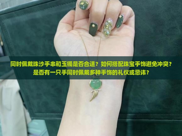 同时佩戴珠沙手串和玉镯是否合适？如何搭配珠宝手饰避免冲突？是否有一只手同时佩戴多种手饰的礼仪或忌讳？