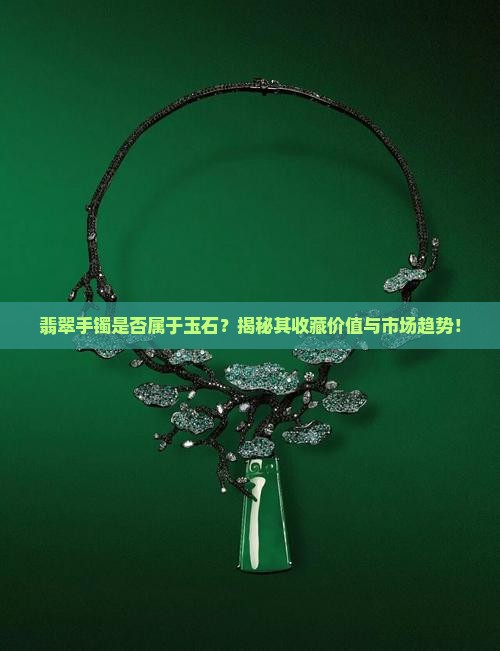 翡翠手镯是否属于玉石？揭秘其收藏价值与市场趋势！