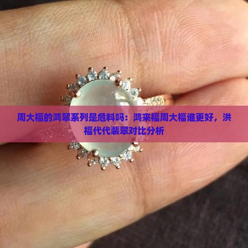 周大福的鸿翠系列是危料吗：鸿来福周大福谁更好，洪福代代裴翠对比分析