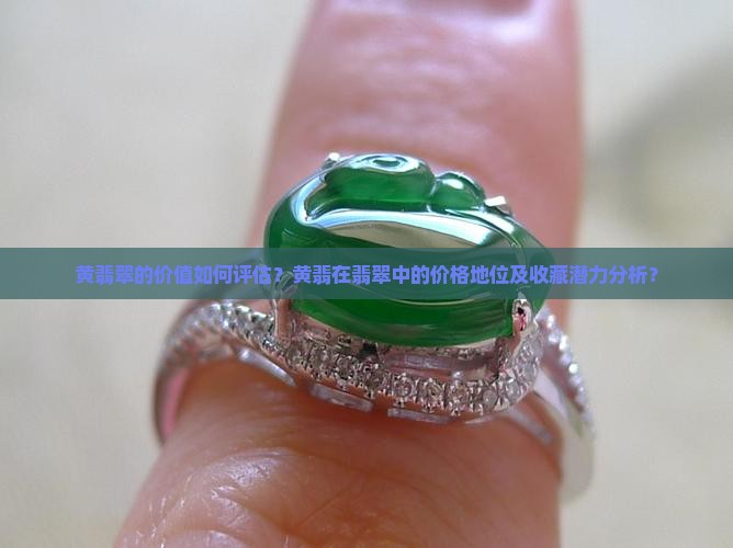 黄翡翠的价值如何评估？黄翡在翡翠中的价格地位及收藏潜力分析？