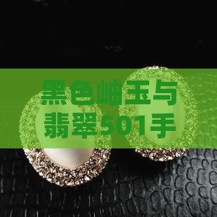 黑色岫玉与翡翠501手镯的美丽邂逅