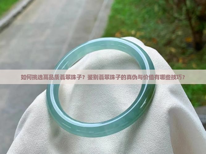 如何挑选高品质翡翠珠子？鉴别翡翠珠子的真伪与价值有哪些技巧？
