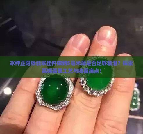 冰种正阳绿翡翠挂件做到5毫米薄是否足够精湛？探索高端翡翠工艺与收藏痛点！