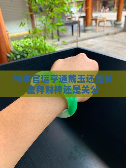 祈求官运亨通戴玉还是黄金拜财神还是关公