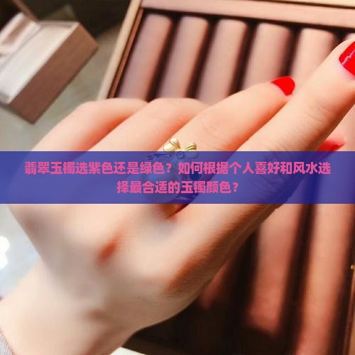 翡翠玉镯选紫色还是绿色？如何根据个人喜好和风水选择最合适的玉镯颜色？