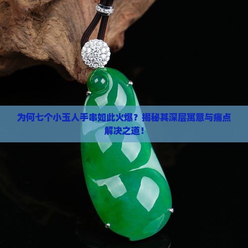 为何七个小玉人手串如此火爆？揭秘其深层寓意与痛点解决之道！