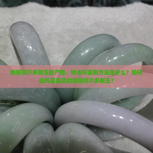 新疆鄂尔多斯玉的产地、特点与鉴别方法是什么？如何选购高品质的新疆鄂尔多斯玉？