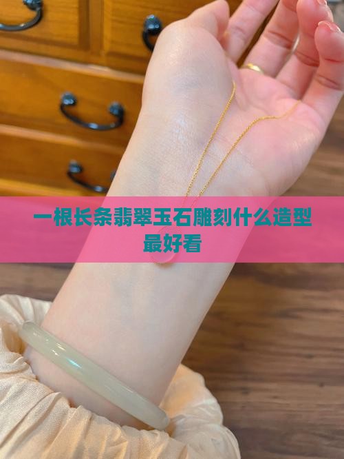 一根长条翡翠玉石雕刻什么造型最好看