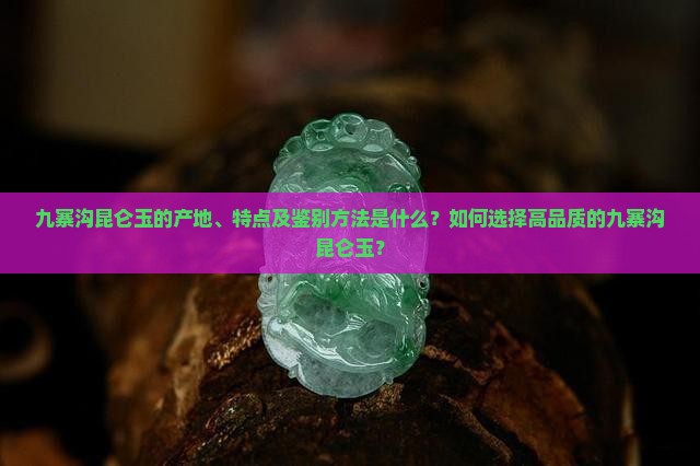 九寨沟昆仑玉的产地、特点及鉴别方法是什么？如何选择高品质的九寨沟昆仑玉？