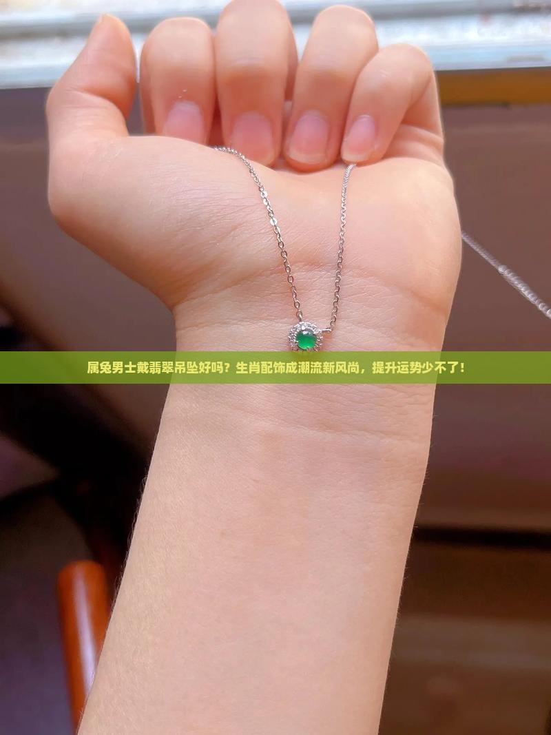 属兔男士戴翡翠吊坠好吗？生肖配饰成潮流新风尚，提升运势少不了！