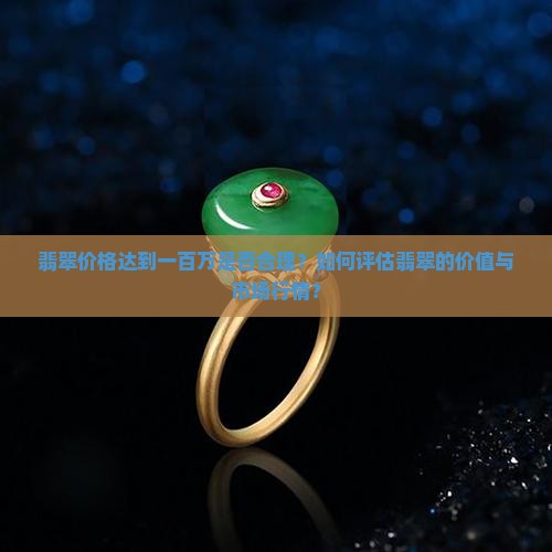 翡翠价格达到一百万是否合理？如何评估翡翠的价值与市场行情？