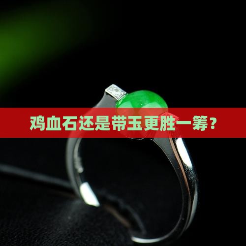 鸡血石还是带玉更胜一筹？