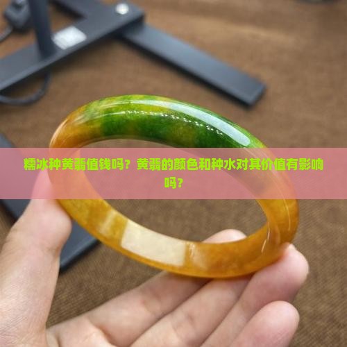 糯冰种黄翡值钱吗？黄翡的颜色和种水对其价值有影响吗？
