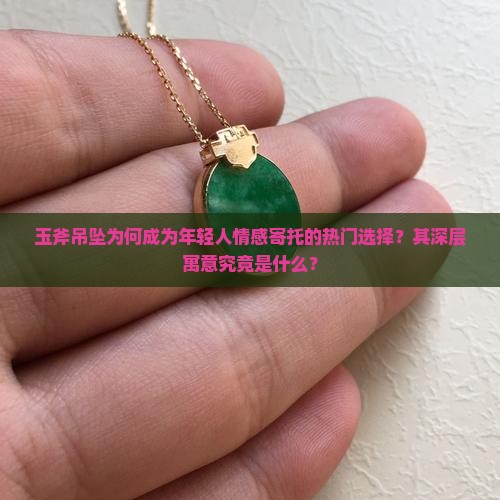 玉斧吊坠为何成为年轻人情感寄托的热门选择？其深层寓意究竟是什么？