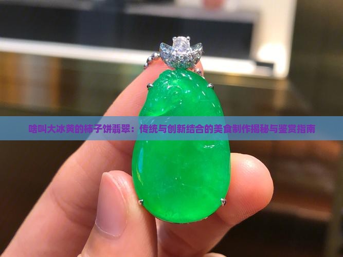 啥叫大冰黄的柿子饼翡翠：传统与创新结合的美食制作揭秘与鉴赏指南