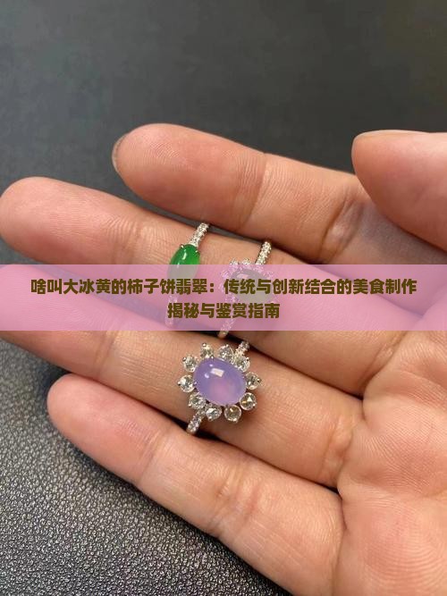 啥叫大冰黄的柿子饼翡翠：传统与创新结合的美食制作揭秘与鉴赏指南