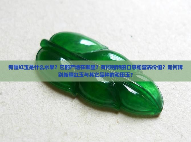 新疆红玉是什么水果？它的产地在哪里？有何独特的口感和营养价值？如何辨别新疆红玉与其它品种的和田玉？