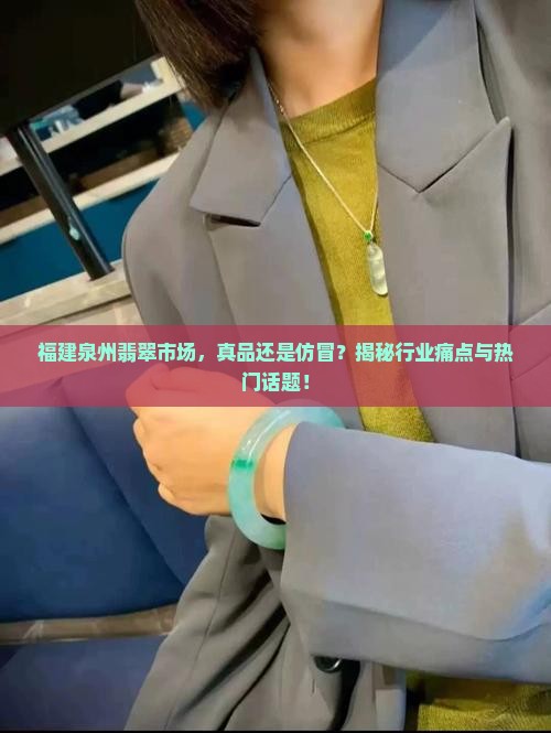 福建泉州翡翠市场，真品还是仿冒？揭秘行业痛点与热门话题！