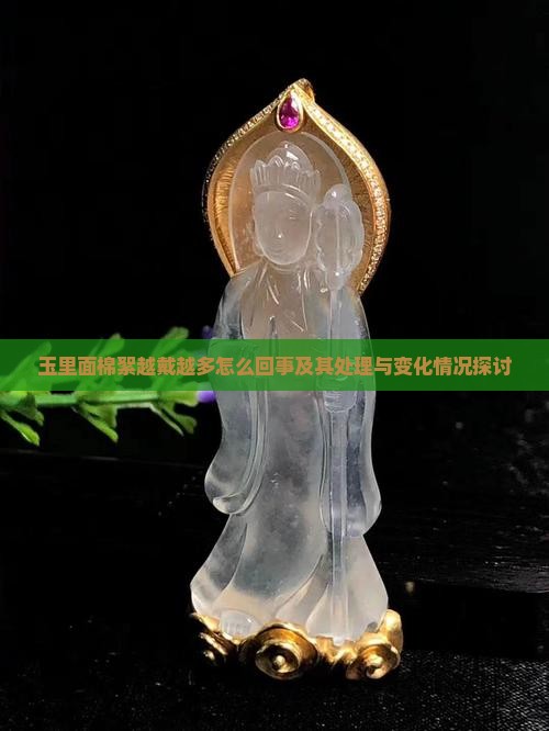 玉里面棉絮越戴越多怎么回事及其处理与变化情况探讨