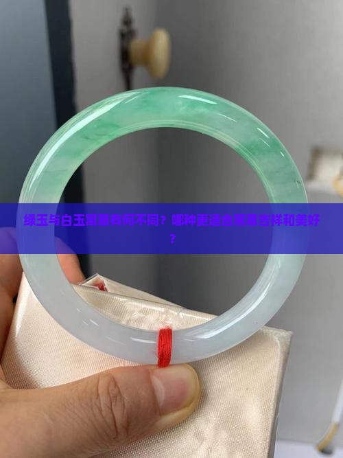绿玉与白玉寓意有何不同？哪种更适合寓意吉祥和美好？
