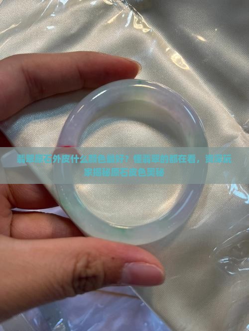 翡翠原石外皮什么颜色最好？懂翡翠的都在看，资深玩家揭秘原石皮色奥秘