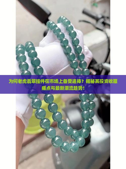 为何老虎翡翠挂件在市场上备受追捧？揭秘其投资收藏痛点与最新潮流趋势！