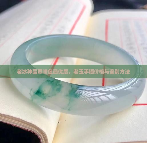 老冰种翡翠啥色最优质，老玉手镯价格与鉴别方法