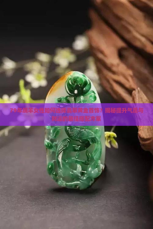 79年属羊女性如何选择翡翠黄金首饰？揭秘提升气质与财运的最佳搭配方案