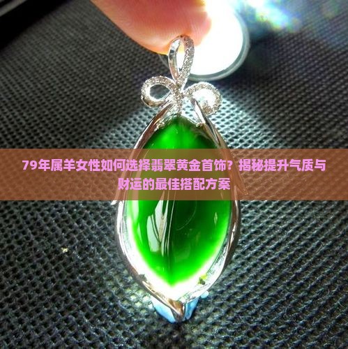 79年属羊女性如何选择翡翠黄金首饰？揭秘提升气质与财运的最佳搭配方案