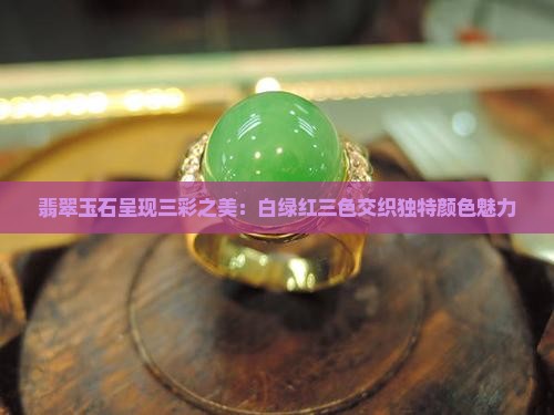 翡翠玉石呈现三彩之美：白绿红三色交织独特颜色魅力