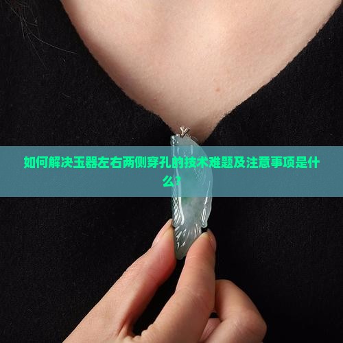 如何解决玉器左右两侧穿孔的技术难题及注意事项是什么？