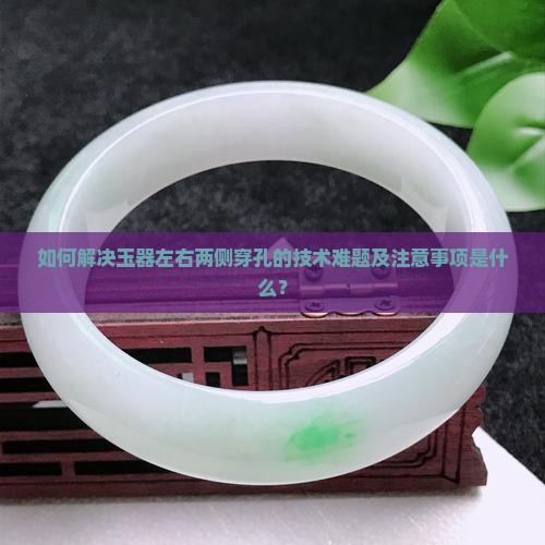 如何解决玉器左右两侧穿孔的技术难题及注意事项是什么？