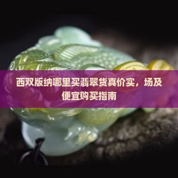 西双版纳哪里买翡翠货真价实，场及便宜购买指南