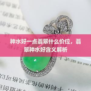 种水好一点翡翠什么价位，翡翠种水好含义解析