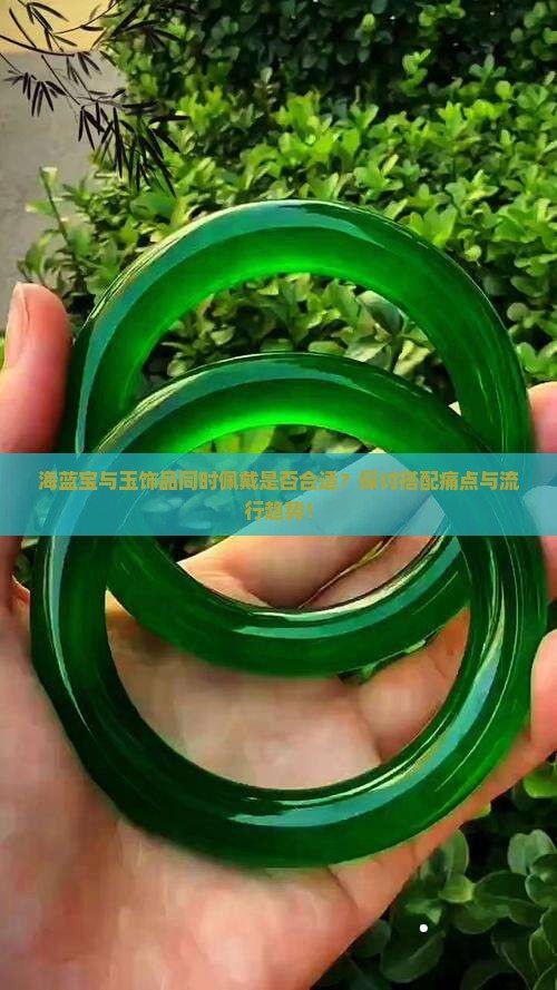 海蓝宝与玉饰品同时佩戴是否合适？探讨搭配痛点与流行趋势！