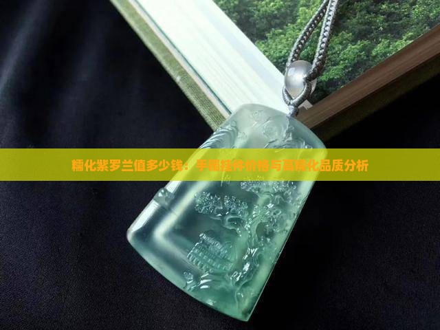 糯化紫罗兰值多少钱：手镯挂件价格与高糯化品质分析