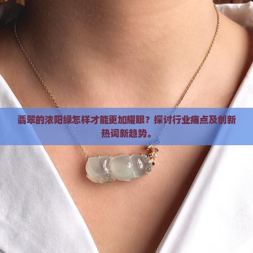 翡翠的浓阳绿怎样才能更加耀眼？探讨行业痛点及创新热词新趋势。