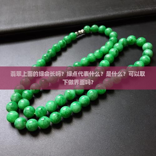 翡翠上面的绿会长吗？绿点代表什么？是什么？可以取下做界面吗？