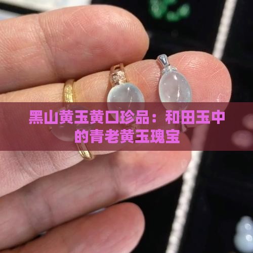 黑山黄玉黄口珍品：和田玉中的青老黄玉瑰宝